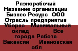 Разнорабочий › Название организации ­ Бизнес Ресурс, ООО › Отрасль предприятия ­ Уборка › Минимальный оклад ­ 22 000 - Все города Работа » Вакансии   . Ивановская обл.